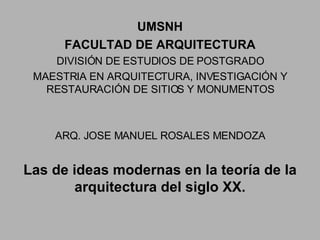UMSNH FACULTAD DE ARQUITECTURA DIVISIÓN DE ESTUDIOS DE POSTGRADO MAESTRIA EN ARQUITECTURA, INVESTIGACIÓN Y RESTAURACIÓN DE SITIOS Y MONUMENTOS ARQ. JOSE MANUEL ROSALES MENDOZA Las de ideas modernas en la teoría de la arquitectura del siglo XX. 