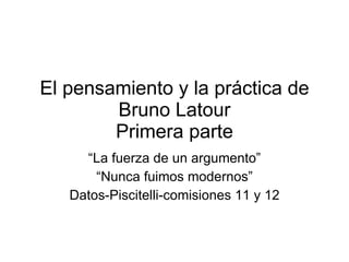 El pensamiento y la práctica de Bruno Latour Primera parte “ La fuerza de un argumento” “ Nunca fuimos modernos” Datos-Piscitelli-comisiones 11 y 12 