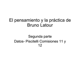 El pensamiento y la práctica de Bruno Latour Segunda parte Datos- Piscitelli Comisiones 11 y 12 