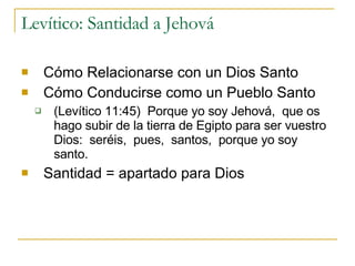 Levítico: Santidad a Jehová  Cómo Relacionarse con un Dios Santo  Cómo Conducirse como un Pueblo Santo  (Levítico 11:45)  Porque yo soy Jehová,  que os hago subir de la tierra de Egipto para ser vuestro Dios:  seréis,  pues,  santos,  porque yo soy santo. Santidad = apartado para Dios 