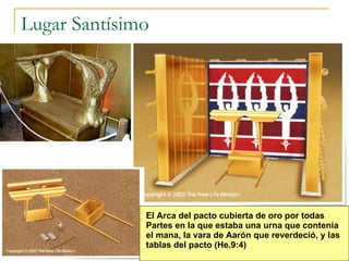 Lugar Santísimo El Arca del pacto cubierta de oro por todas  Partes en la que estaba una urna que contenía  el mana, la vara de Aarón que reverdeció, y las  tablas del pacto (He.9:4) 
