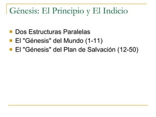 Génesis: El Principio y El Indicio  Dos Estructuras Paralelas  El "Génesis" del Mundo (1-11)  El "Génesis" del Plan de Salvación (12-50)  