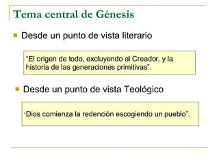 Tema central de Génesis Desde un punto de vista literario “ El origen de todo, excluyendo al Creador, y la  historia de las generaciones primitivas”.  “ Dios comienza la redención escogiendo un pueblo”.   Desde un punto de vista Teológico 