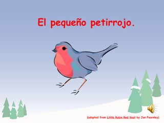 El pequeño petirrojo. (adapted from  Little Robin Red Vest  by Jan Fearnley) 