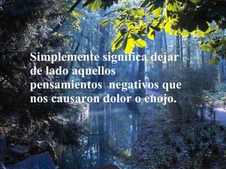 Simplemente significa dejar de lado aquellos pensamientos  negativos que nos causaron dolor o enojo. 