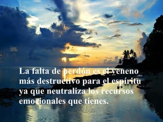 La falta de perdón es el veneno más destructivo para el espíritu ya que neutraliza los recursos emocionales que tienes. 