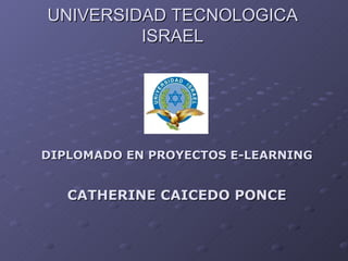 UNIVERSIDAD TECNOLOGICA ISRAEL DIPLOMADO EN PROYECTOS E-LEARNING CATHERINE CAICEDO PONCE 