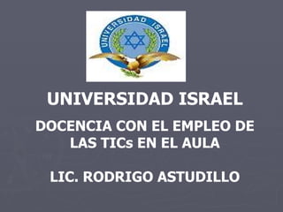 UNIVERSIDAD ISRAEL DOCENCIA CON EL EMPLEO DE LAS TICs EN EL AULA LIC. RODRIGO ASTUDILLO 