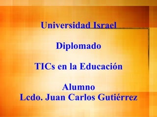 Universidad   Israel Diplomado TICs en la Educaci ón Alumno Lcdo. Juan Carlos Gutiérrez 