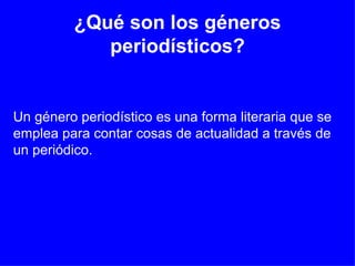 ¿Qué son los géneros periodísticos? Un género periodístico es una forma literaria que se emplea para contar cosas de actualidad a través de un periódico. 