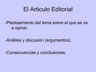 El Articulo Editorial -Planteamiento del tema sobre el que se va a opinar.  -Análisis y discusión (argumentos). -Consecuencias y conclusiones. 