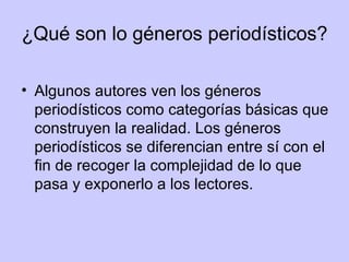 ¿Qué son lo géneros periodísticos? Algunos autores ven los géneros periodísticos como categorías básicas que construyen la realidad. Los géneros periodísticos se diferencian entre sí con el fin de recoger la complejidad de lo que pasa y exponerlo a los lectores.  