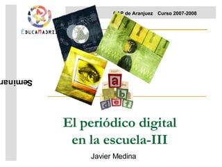 El periódico digital en la escuela-III Javier Medina Seminario  CAP de Aranjuez Curso 2007-2008  