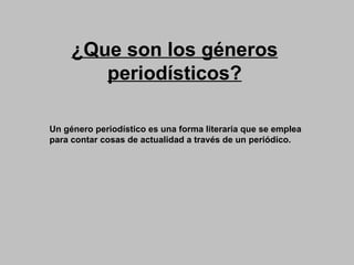 ¿Que son los géneros periodísticos? Un género periodístico es una forma literaria que se emplea para contar cosas de actualidad a través de un periódico.  