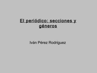 El periódico: secciones y géneros Iván Pérez Rodríguez 
