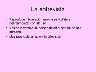 La entrevista Reproduce información que un periodista a intercambiado con alguien Nos da a conocer la personalidad o opinión de una persona Mas propio de la radio y la televisión 