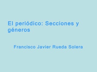 El periódico: Secciones y géneros Francisco Javier Rueda Solera 