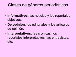 Clases de géneros periodísticos Informativos : las noticias y los reportajes objetivos. De opinión : los editoriales y los artículos de opinión.  Interpretativos : las crónicas, los reportajes interpretativos, las entrevistas, etc.  
