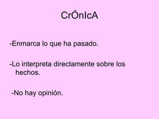 CrÓnIcA -Enmarca lo que ha pasado.  -Lo interpreta directamente sobre los hechos. -No hay opinión.  