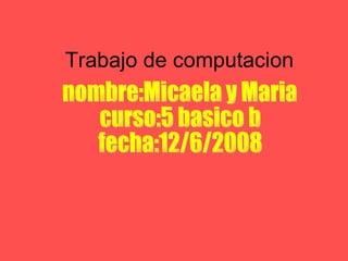 Trabajo de computacion nombre:Micaela y Maria curso:5 basico b fecha:12/6/2008 