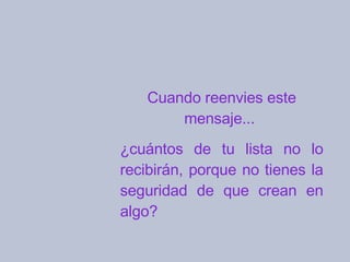 Cuando reenvies este mensaje...  ¿cuántos de tu lista no lo recibirán, porque no tienes la seguridad de que crean en algo?  