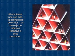 Ahora tienes, una vez más, la oportunidad de enviar  un mensaje de  reflexión, inclusive a esas personas.   