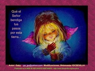 Qué el Señor bendiga tus pasos por esta tierra... Autor: Gaby   [email_address]   Modificaciones: Webmaster IDCSEVILLA Publicado en la WEB DE RECURSOS CRISTIANOS – http://www.idcsevilla.org/recursos 
