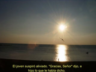 El joven suspiró aliviado. "Gracias, Señor" dijo, e hizo lo que le había dicho.  