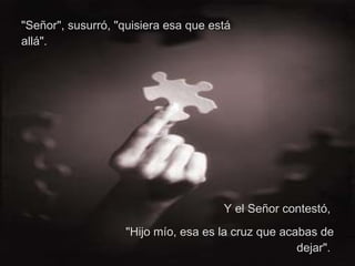"Señor", susurró, "quisiera esa que está allá".  Y el Señor contestó,  "Hijo mío, esa es la cruz que acabas de dejar".  