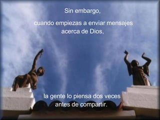 Sin embargo,  cuando empiezas a enviar mensajes acerca de Dios,  la gente lo piensa dos veces antes de compartir.  