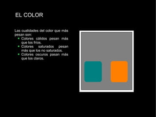 EL COLOR Las cualidades del color que más pesan son: Colores cálidos pesan más que los fríos. Colores saturados pesan más que los no saturados. Colores oscuros pasan más que los claros. 
