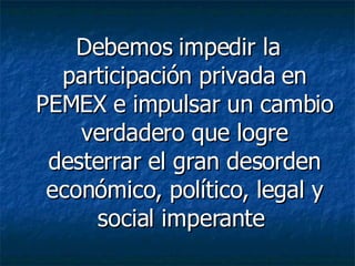 Debemos impedir la participación privada en PEMEX e impulsar un cambio verdadero que logre desterrar el gran desorden económico, político, legal y social imperante  
