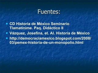 Fuentes: CD Historia de México Seminario Tlamatinime. Paq. Didáctico II Vázquez, Josefina, et. Al. Historia de México http://democraciamexico.blogspot.com/2008/03/pemex-historia-de-un-monopolio.html 