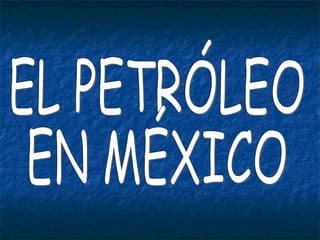 EL PETRÓLEO  EN MÉXICO 