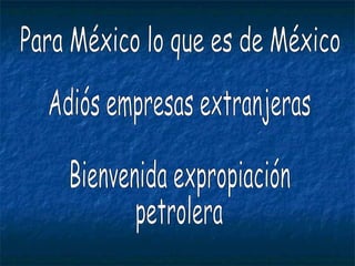 Para México lo que es de México Adiós empresas extranjeras Bienvenida expropiación petrolera 
