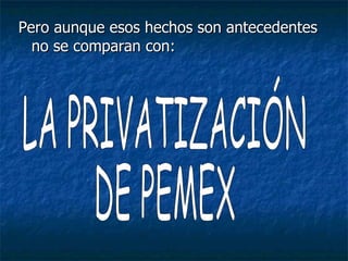 Pero aunque esos hechos son antecedentes no se comparan con: LA PRIVATIZACIÓN DE PEMEX 