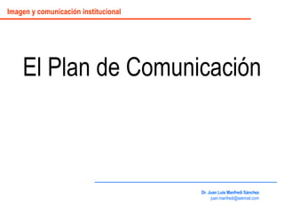 El Plan de Comunicación Dr. Juan Luis Manfredi Sánchez [email_address] Imagen y comunicación institucional 