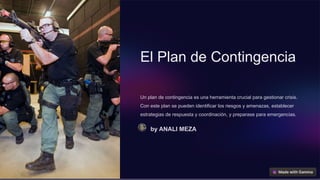 El Plan de Contingencia
Un plan de contingencia es una herramienta crucial para gestionar crisis.
Con este plan se pueden identificar los riesgos y amenazas, establecer
estrategias de respuesta y coordinación, y preparase para emergencias.
by ANALI MEZA
 