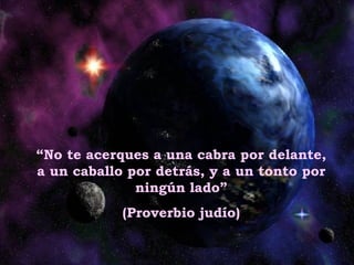 “ No te acerques a una cabra por delante, a un caballo por detrás, y a un tonto por ningún lado” (Proverbio judío) 