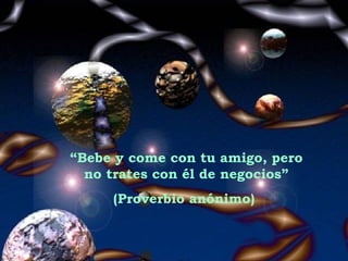 “ Bebe y come con tu amigo, pero no trates con él de negocios” (Proverbio anónimo)  