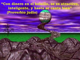 “ Con dinero en el bolsillo, se es atractivo, inteligente, y hasta se canta bien” (Proverbio judío) 