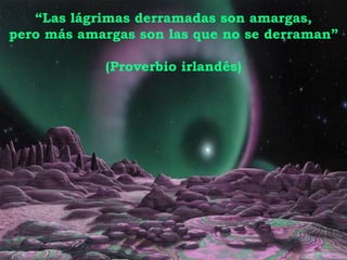 “ Las lágrimas derramadas son amargas, pero más amargas son las que no se derraman” (Proverbio irlandés) 
