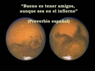 “ Bueno es tener amigos,  aunque sea en el infierno” (Proverbio español) 