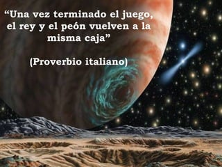 “ Una vez terminado el juego, el rey y el peón vuelven a la misma caja” (Proverbio italiano) 