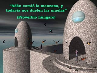 “ Adán comió la manzana, y todavía nos duelen las muelas” (Proverbio húngaro) 