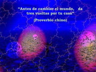 “ Antes de cambiar el mundo,  da tres vueltas por tu casa” (Proverbio chino) 