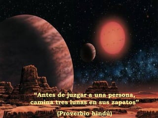 “ Antes de juzgar a una persona, camina tres lunas en sus zapatos” (Proverbio hindú) 