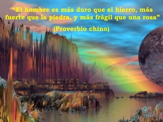“ El hombre es más duro que el hierro, más fuerte que la piedra, y más frágil que una rosa” (Proverbio chino)  