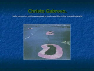 Christo Gabrovo. Realiza proyectos muy ambiciosos y espectaculares, para los cuales debe movilizar a cientos de voluntarios 