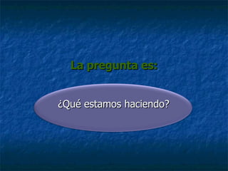 La pregunta es: ¿Qué estamos haciendo? 
